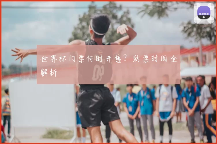 世界杯门票何时开售？购票时间全解析