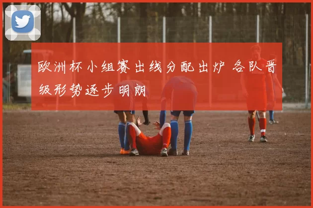 欧洲杯小组赛出线分配出炉 各队晋级形势逐步明朗