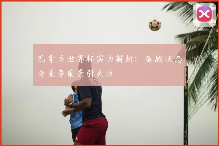 巴拿马世界杯实力解析：备战状态与竞争前景引关注