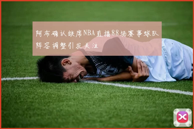 阿布确认缺席NBA直播88场赛事球队阵容调整引发关注