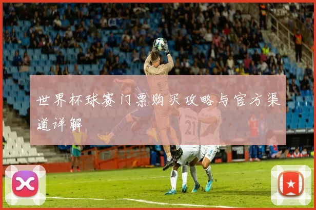 世界杯球赛门票购买攻略与官方渠道详解