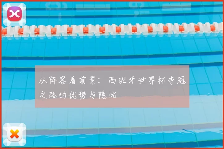 从阵容看前景：西班牙世界杯夺冠之路的优势与隐忧
