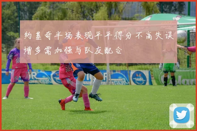 约基奇半场表现平平得分不高失误增多需加强与队友配合