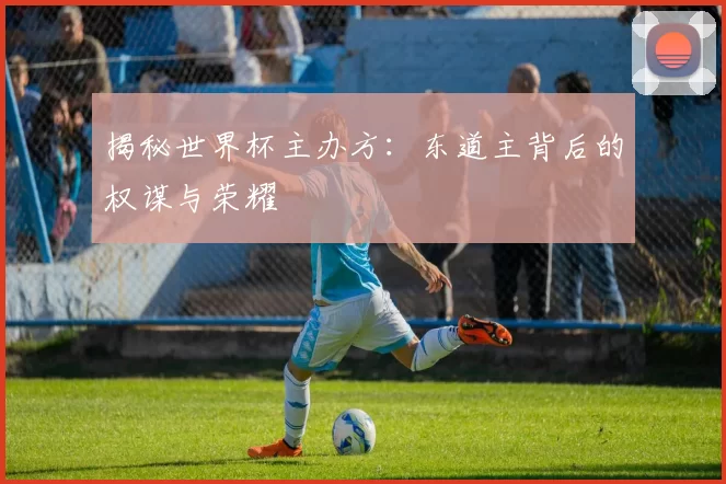 揭秘世界杯主办方：东道主背后的权谋与荣耀