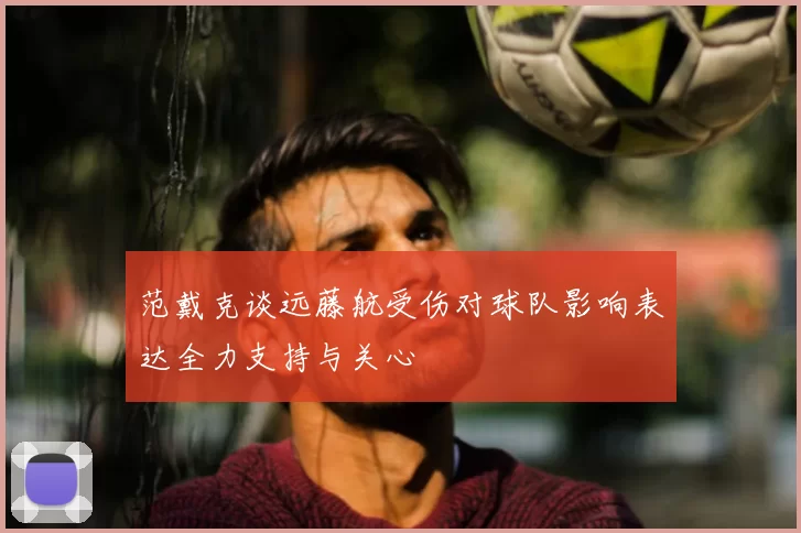 范戴克谈远藤航受伤对球队影响表达全力支持与关心