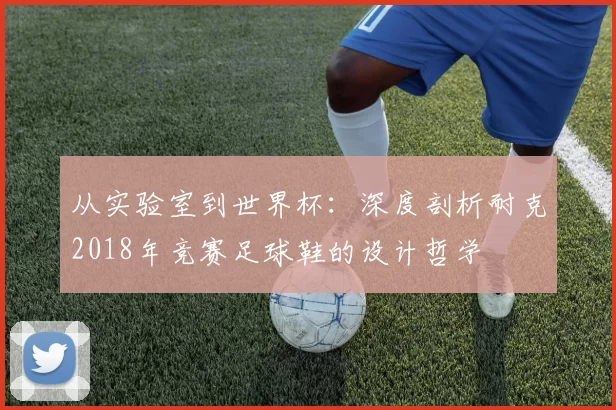 从实验室到世界杯：深度剖析耐克2018年竞赛足球鞋的设计哲学