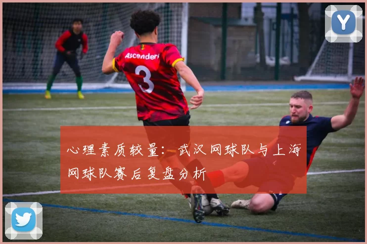 心理素质较量：武汉网球队与上海网球队赛后复盘分析