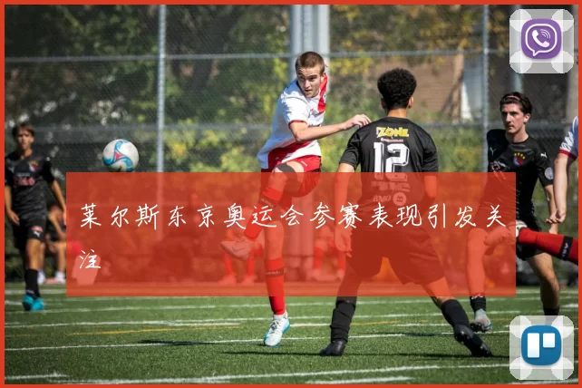 莱尔斯东京奥运会参赛表现引发关注