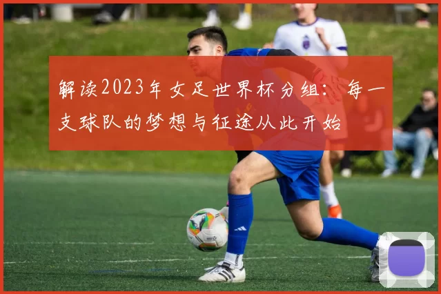 解读2023年女足世界杯分组：每一支球队的梦想与征途从此开始