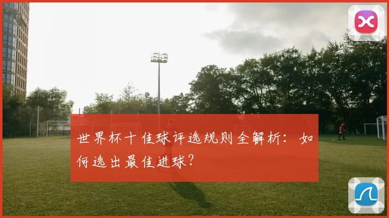 世界杯十佳球评选规则全解析：如何选出最佳进球？
