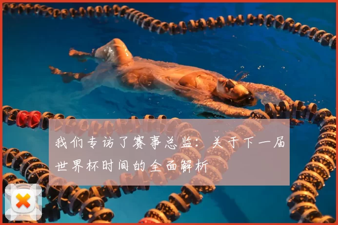 我们专访了赛事总监：关于下一届世界杯时间的全面解析
