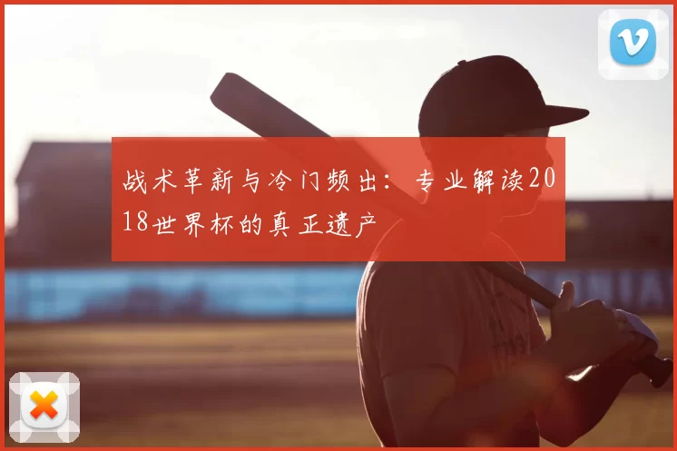 战术革新与冷门频出:专业解读2018世界杯的真正遗产
