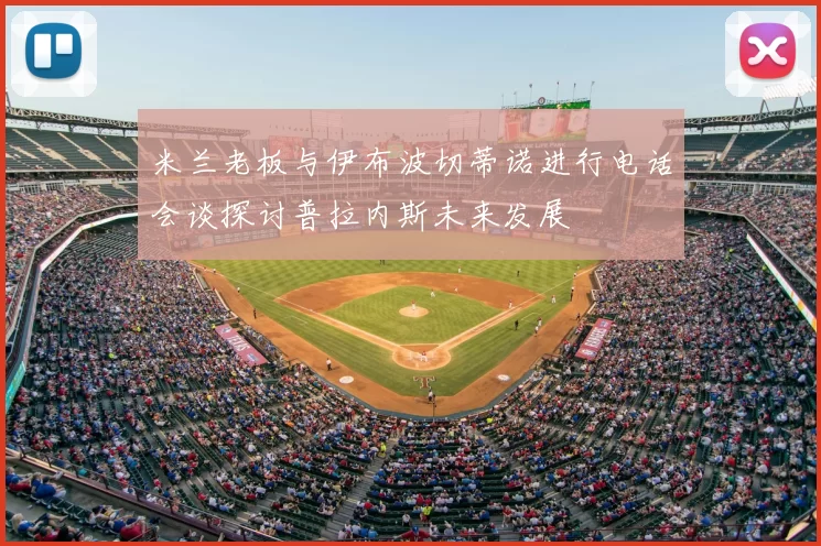 米兰老板与伊布波切蒂诺进行电话会谈探讨普拉内斯未来发展
